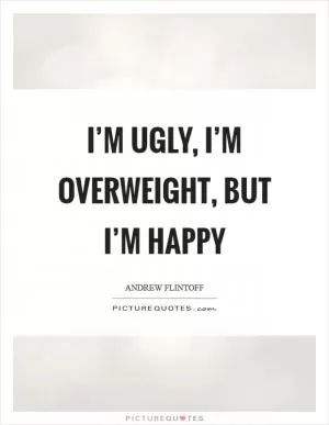 I’m ugly, I’m overweight, but I’m happy Picture Quote #1