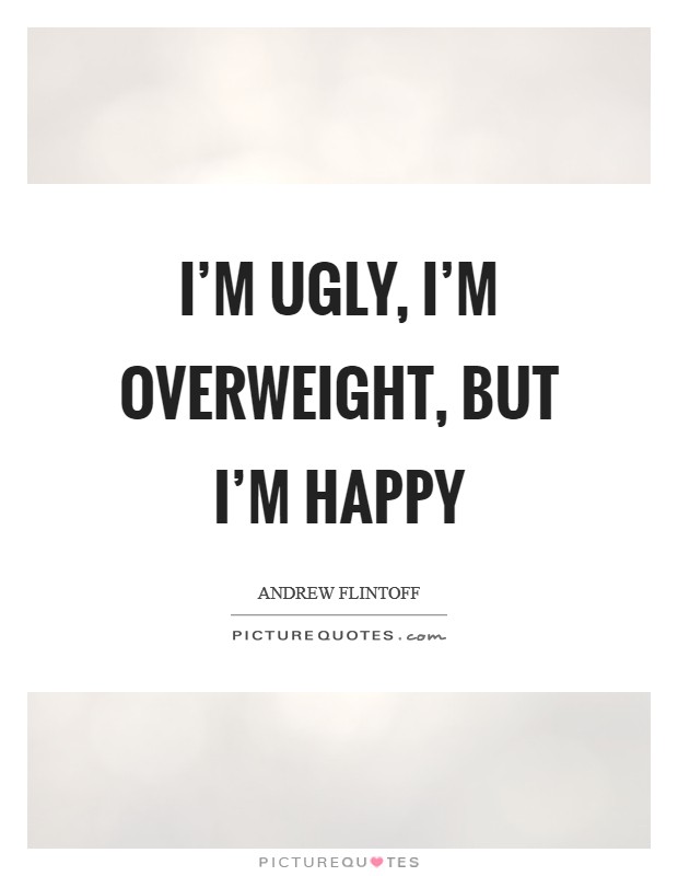 I’m ugly, I’m overweight, but I’m happy Picture Quote #1