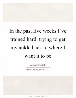 In the past five weeks I’ve trained hard, trying to get my ankle back to where I want it to be Picture Quote #1