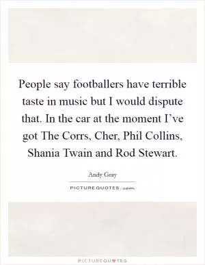 People say footballers have terrible taste in music but I would dispute that. In the car at the moment I’ve got The Corrs, Cher, Phil Collins, Shania Twain and Rod Stewart Picture Quote #1