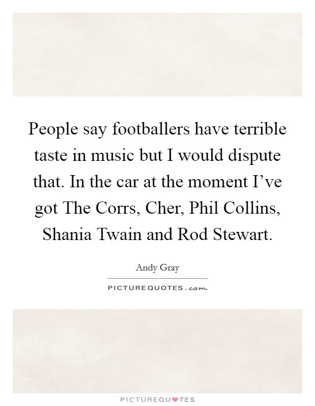 People say footballers have terrible taste in music but I would dispute that. In the car at the moment I've got The Corrs, Cher, Phil Collins, Shania Twain and Rod Stewart Picture Quote #1