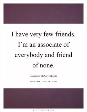 I have very few friends. I’m an associate of everybody and friend of none Picture Quote #1