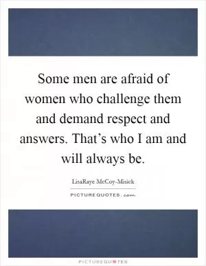 Some men are afraid of women who challenge them and demand respect and answers. That’s who I am and will always be Picture Quote #1