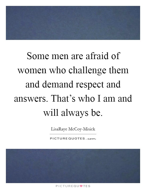 Some men are afraid of women who challenge them and demand respect and answers. That's who I am and will always be Picture Quote #1