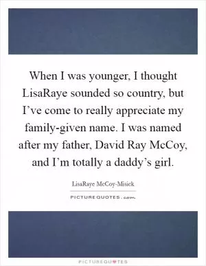 When I was younger, I thought LisaRaye sounded so country, but I’ve come to really appreciate my family-given name. I was named after my father, David Ray McCoy, and I’m totally a daddy’s girl Picture Quote #1