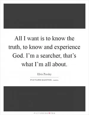 All I want is to know the truth, to know and experience God. I’m a searcher, that’s what I’m all about Picture Quote #1