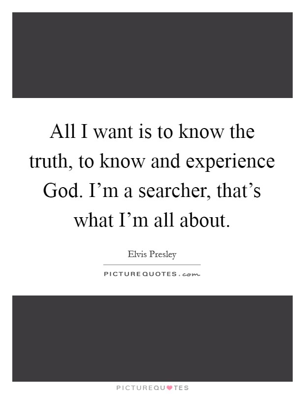 All I want is to know the truth, to know and experience God. I'm a searcher, that's what I'm all about Picture Quote #1