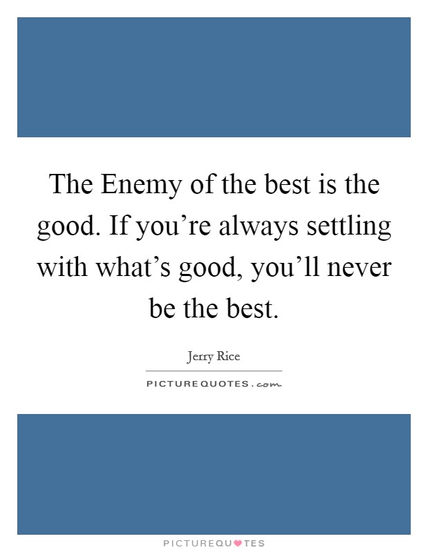 The Enemy of the best is the good. If you’re always settling with what’s good, you’ll never be the best Picture Quote #1