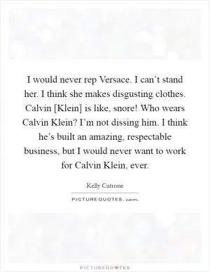 I would never rep Versace. I can’t stand her. I think she makes disgusting clothes. Calvin [Klein] is like, snore! Who wears Calvin Klein? I’m not dissing him. I think he’s built an amazing, respectable business, but I would never want to work for Calvin Klein, ever Picture Quote #1