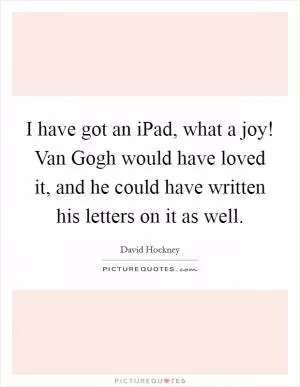 I have got an iPad, what a joy! Van Gogh would have loved it, and he could have written his letters on it as well Picture Quote #1