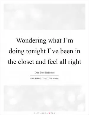 Wondering what I’m doing tonight I’ve been in the closet and feel all right Picture Quote #1