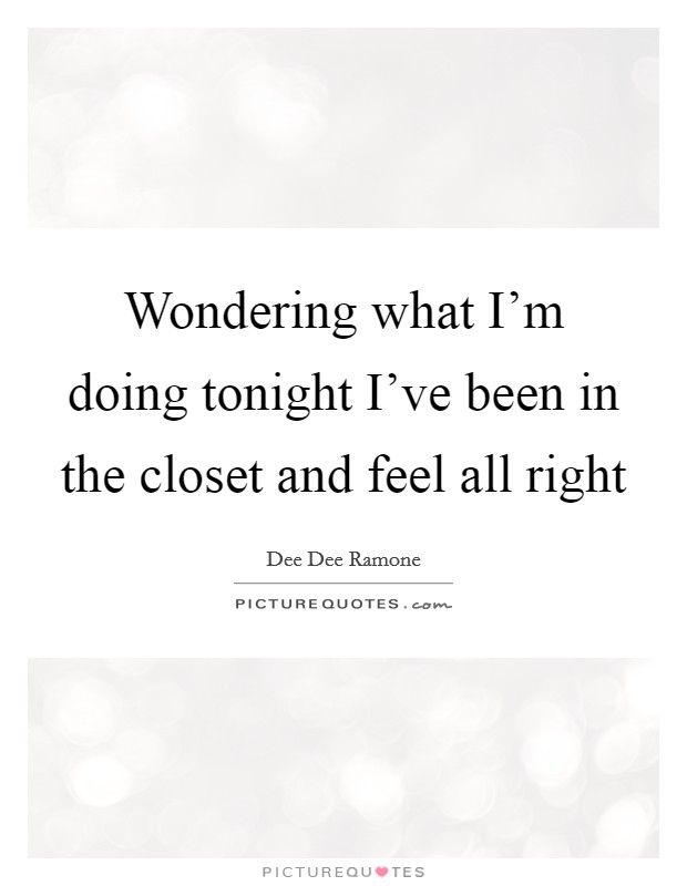 Wondering what I'm doing tonight I've been in the closet and feel all right Picture Quote #1