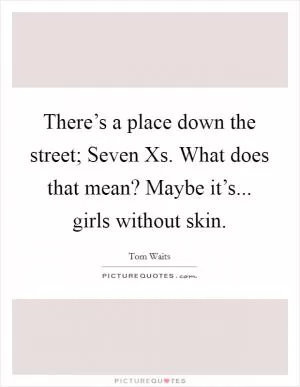There’s a place down the street; Seven Xs. What does that mean? Maybe it’s... girls without skin Picture Quote #1