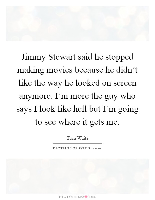 Jimmy Stewart said he stopped making movies because he didn't like the way he looked on screen anymore. I'm more the guy who says I look like hell but I'm going to see where it gets me Picture Quote #1