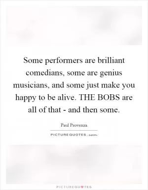 Some performers are brilliant comedians, some are genius musicians, and some just make you happy to be alive. THE BOBS are all of that - and then some Picture Quote #1