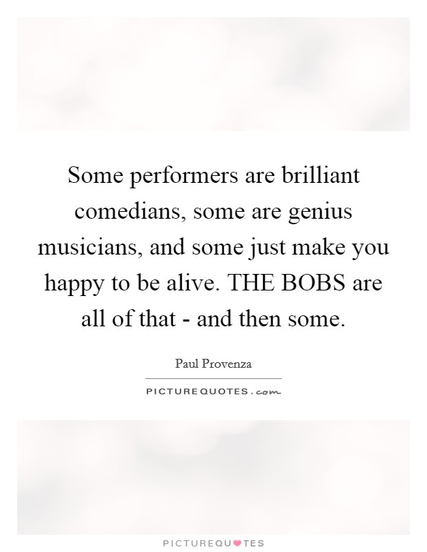 Some performers are brilliant comedians, some are genius musicians, and some just make you happy to be alive. THE BOBS are all of that - and then some Picture Quote #1
