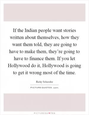 If the Indian people want stories written about themselves, how they want them told, they are going to have to make them, they’re going to have to finance them. If you let Hollywood do it, Hollywood is going to get it wrong most of the time Picture Quote #1