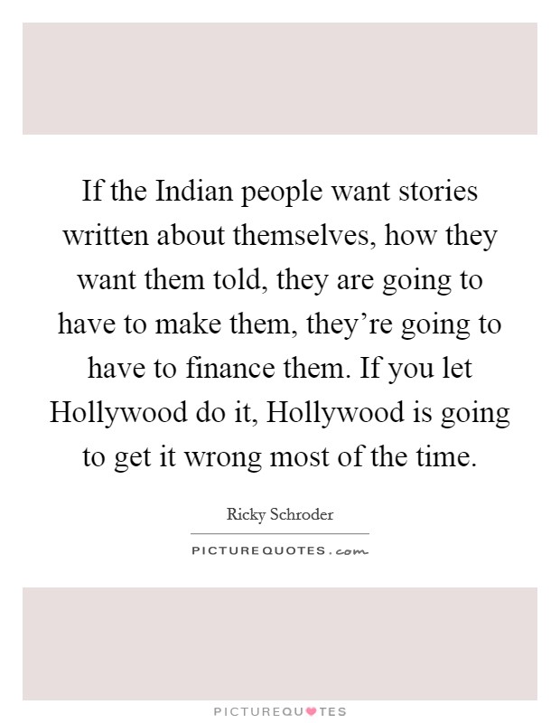 If the Indian people want stories written about themselves, how they want them told, they are going to have to make them, they're going to have to finance them. If you let Hollywood do it, Hollywood is going to get it wrong most of the time Picture Quote #1