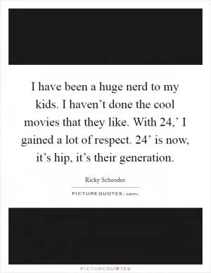 I have been a huge nerd to my kids. I haven’t done the cool movies that they like. With  24,’ I gained a lot of respect.  24’ is now, it’s hip, it’s their generation Picture Quote #1