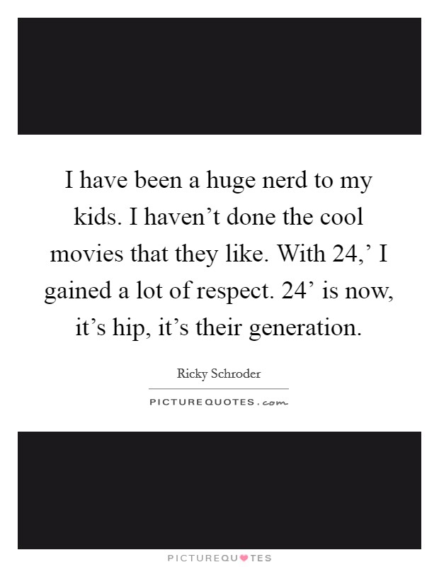 I have been a huge nerd to my kids. I haven't done the cool movies that they like. With  24,' I gained a lot of respect.  24' is now, it's hip, it's their generation Picture Quote #1