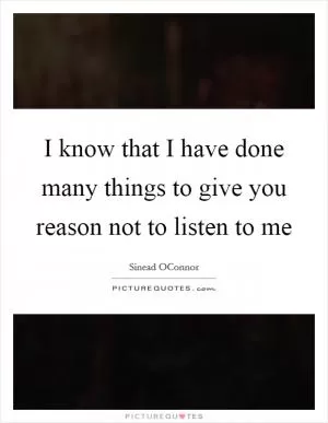 I know that I have done many things to give you reason not to listen to me Picture Quote #1