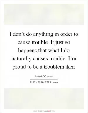 I don’t do anything in order to cause trouble. It just so happens that what I do naturally causes trouble. I’m proud to be a troublemaker Picture Quote #1