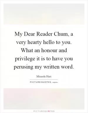 My Dear Reader Chum, a very hearty hello to you. What an honour and privilege it is to have you perusing my written word Picture Quote #1