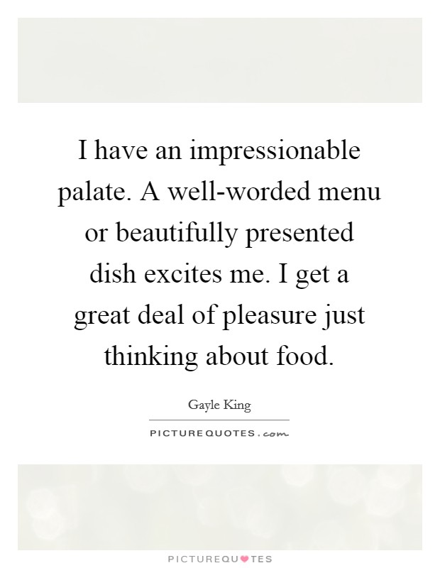I have an impressionable palate. A well-worded menu or beautifully presented dish excites me. I get a great deal of pleasure just thinking about food Picture Quote #1