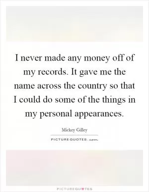 I never made any money off of my records. It gave me the name across the country so that I could do some of the things in my personal appearances Picture Quote #1