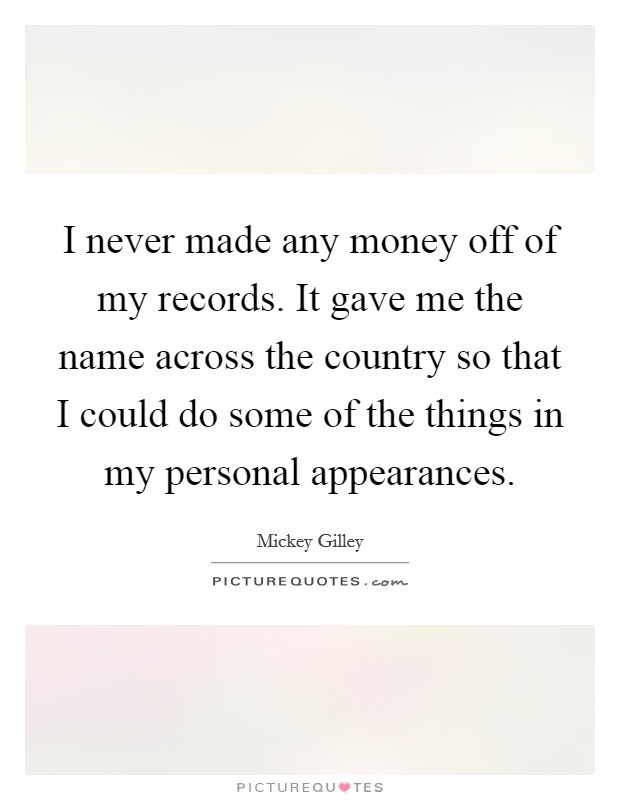 I never made any money off of my records. It gave me the name across the country so that I could do some of the things in my personal appearances Picture Quote #1