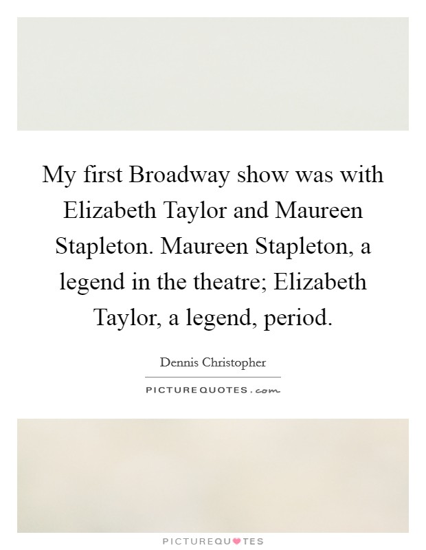 My first Broadway show was with Elizabeth Taylor and Maureen Stapleton. Maureen Stapleton, a legend in the theatre; Elizabeth Taylor, a legend, period Picture Quote #1