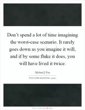 Don’t spend a lot of time imagining the worst-case scenario. It rarely goes down as you imagine it will, and if by some fluke it does, you will have lived it twice Picture Quote #1