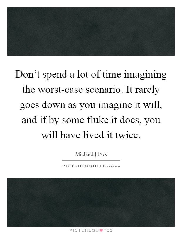 Don't spend a lot of time imagining the worst-case scenario. It rarely goes down as you imagine it will, and if by some fluke it does, you will have lived it twice Picture Quote #1