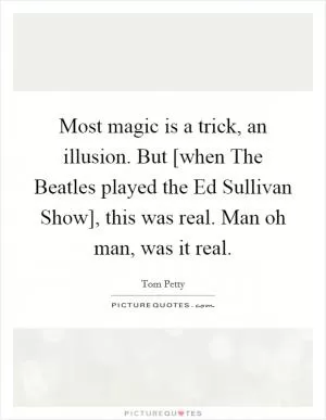 Most magic is a trick, an illusion. But [when The Beatles played the Ed Sullivan Show], this was real. Man oh man, was it real Picture Quote #1