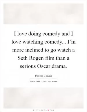 I love doing comedy and I love watching comedy... I’m more inclined to go watch a Seth Rogen film than a serious Oscar drama Picture Quote #1