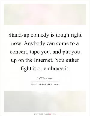Stand-up comedy is tough right now. Anybody can come to a concert, tape you, and put you up on the Internet. You either fight it or embrace it Picture Quote #1
