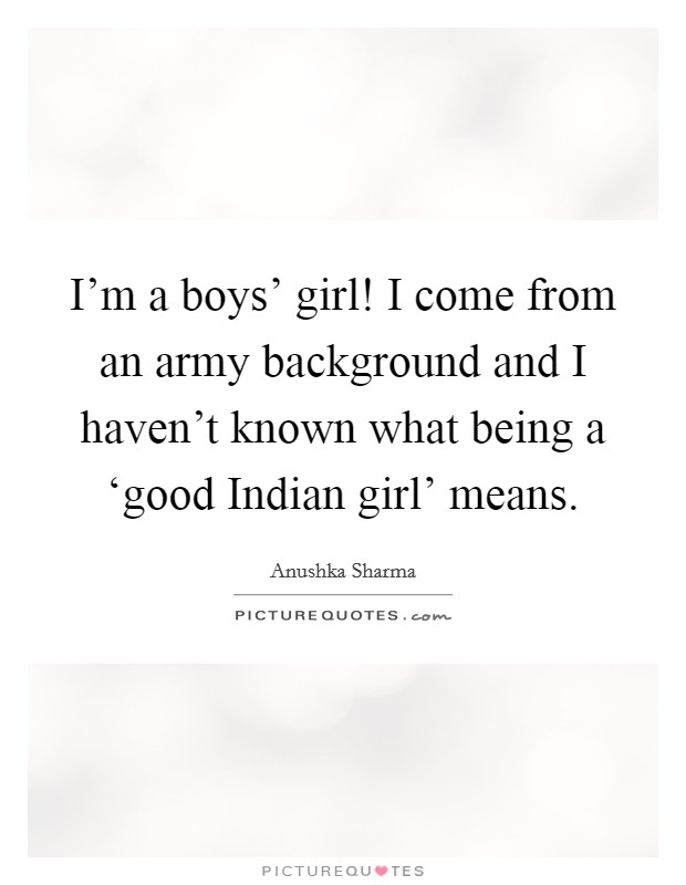 I’m a boys’ girl! I come from an army background and I haven’t known what being a ‘good Indian girl’ means Picture Quote #1