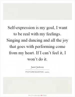 Self-expression is my goal, I want to be real with my feelings. Singing and dancing and all the joy that goes with performing come from my heart. If I can’t feel it, I won’t do it Picture Quote #1