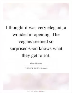 I thought it was very elegant, a wonderful opening. The vegans seemed so surprised-God knows what they get to eat Picture Quote #1
