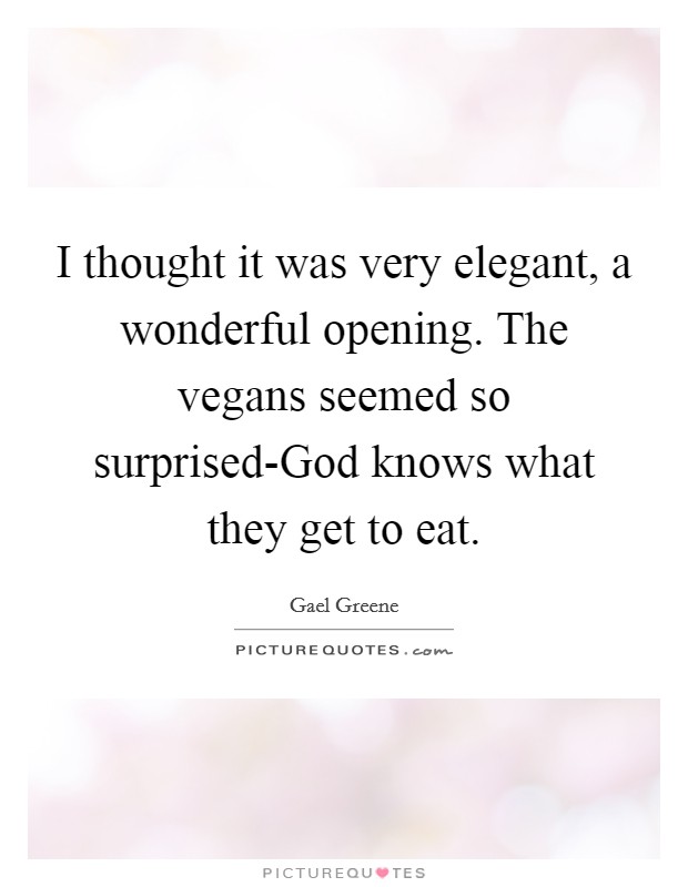 I thought it was very elegant, a wonderful opening. The vegans seemed so surprised-God knows what they get to eat Picture Quote #1