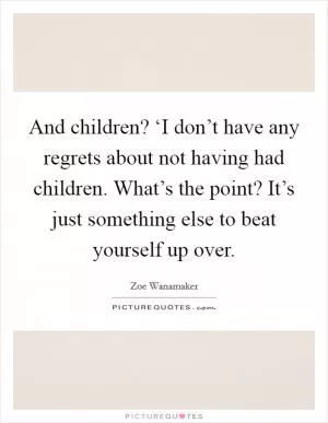 And children? ‘I don’t have any regrets about not having had children. What’s the point? It’s just something else to beat yourself up over Picture Quote #1