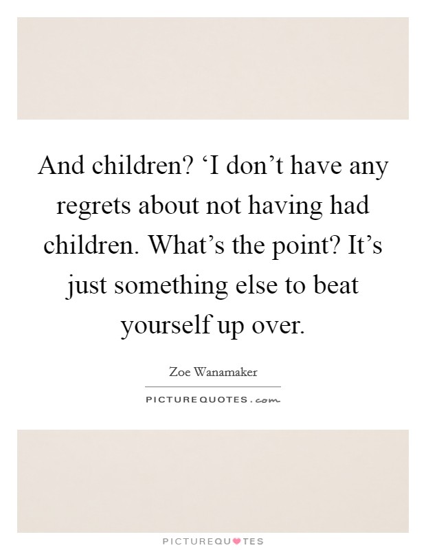 And children? ‘I don't have any regrets about not having had children. What's the point? It's just something else to beat yourself up over Picture Quote #1