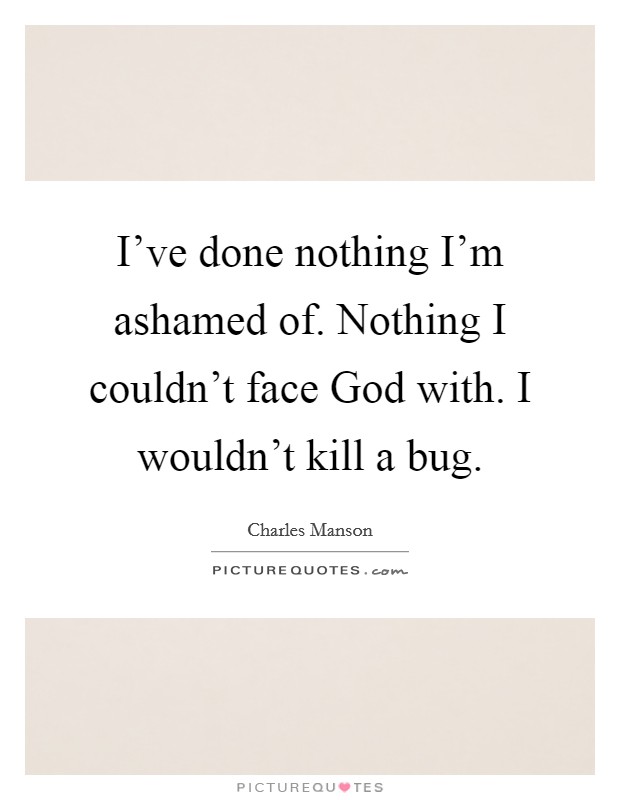 I've done nothing I'm ashamed of. Nothing I couldn't face God with. I wouldn't kill a bug Picture Quote #1