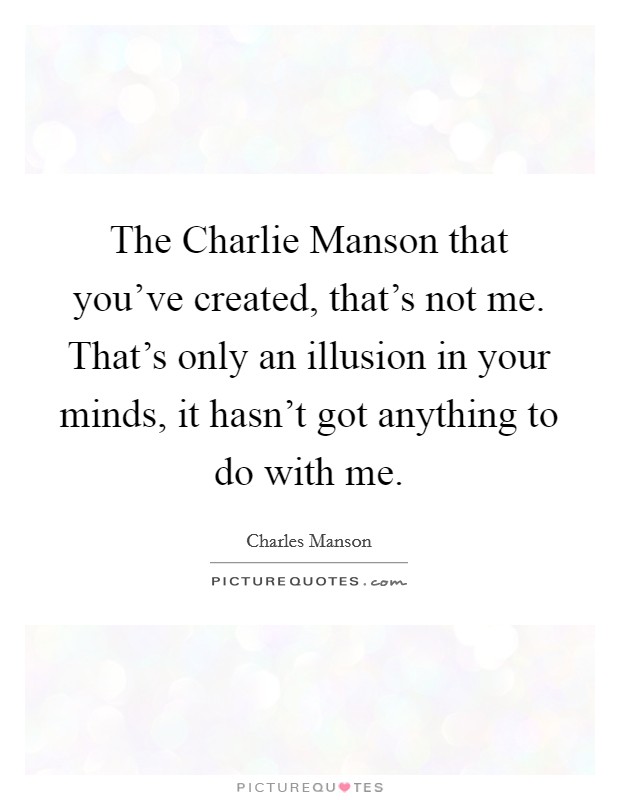 The Charlie Manson that you've created, that's not me. That's only an illusion in your minds, it hasn't got anything to do with me Picture Quote #1