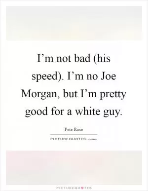I’m not bad (his speed). I’m no Joe Morgan, but I’m pretty good for a white guy Picture Quote #1