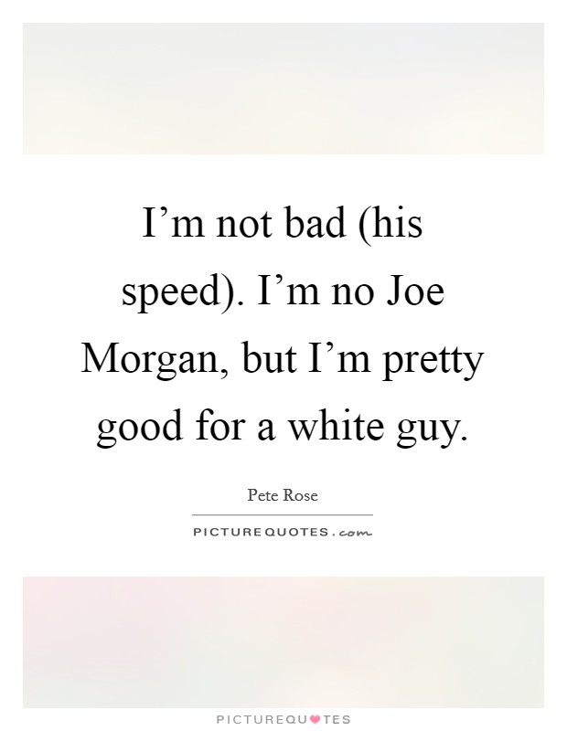 I'm not bad (his speed). I'm no Joe Morgan, but I'm pretty good for a white guy Picture Quote #1