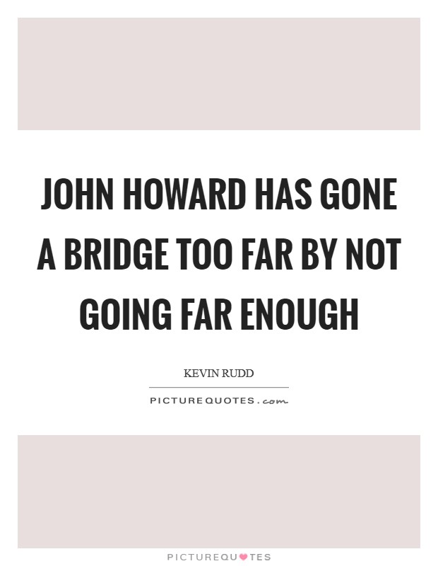 John Howard has gone a bridge too far by not going far enough Picture Quote #1