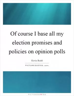 Of course I base all my election promises and policies on opinion polls Picture Quote #1