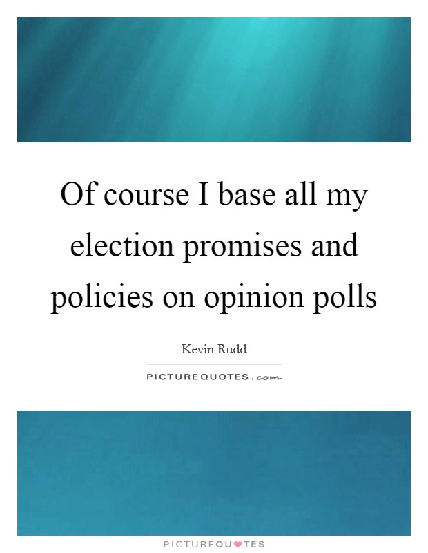 Of course I base all my election promises and policies on opinion polls Picture Quote #1