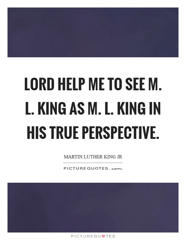 Lord help me to see M. L. King as M. L. King in his true perspective Picture Quote #1